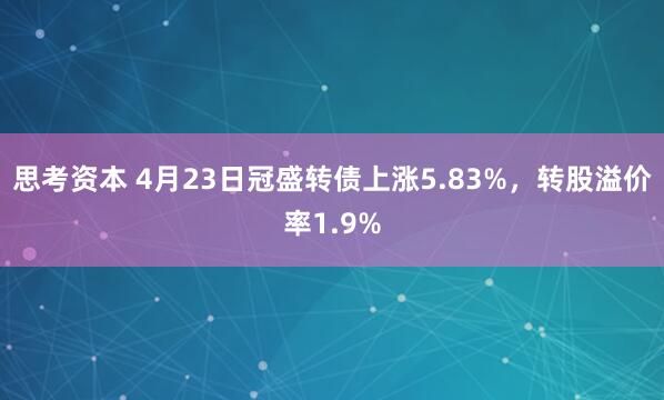 思考资本 4月23日冠盛转债上涨5.83%，转股溢价率1.9%