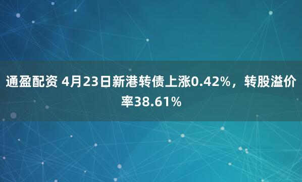 通盈配资 4月23日新港转债上涨0.42%，转股溢价率38.61%