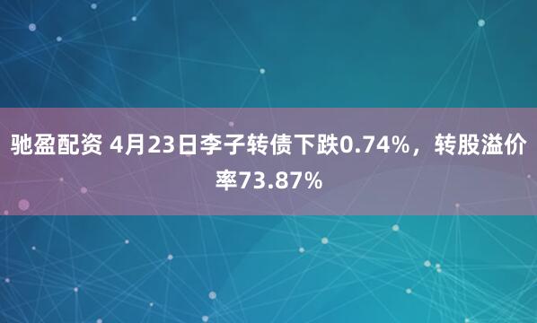 驰盈配资 4月23日李子转债下跌0.74%，转股溢价率73.87%