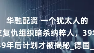 华融配资 一个犹太人的复仇：成立复仇组织暗杀纳粹人，39年后计划才被揭秘_德国_进行_报复