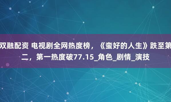 双融配资 电视剧全网热度榜，《蛮好的人生》跌至第二，第一热度破77.15_角色_剧情_演技