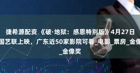 捷希源配资 《破·地狱：感恩特别版》4月27日全国艺联上映，广东近50家影院可看_电影_票房_金像奖