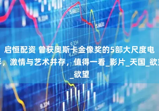 启恒配资 曾获奥斯卡金像奖的5部大尺度电影，激情与艺术并存，值得一看_影片_天国_欲望