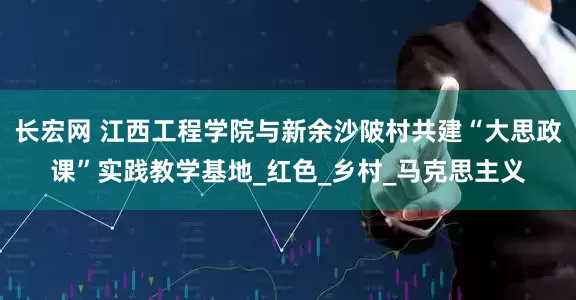 长宏网 江西工程学院与新余沙陂村共建“大思政课”实践教学基地_红色_乡村_马克思主义