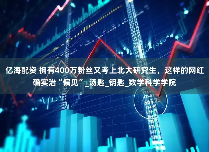 亿海配资 拥有400万粉丝又考上北大研究生，这样的网红确实治“偏见”_汤匙_钥匙_数学科学学院