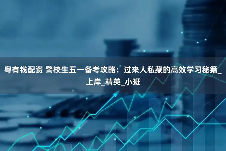 粤有钱配资 警校生五一备考攻略：过来人私藏的高效学习秘籍_上岸_精英_小班