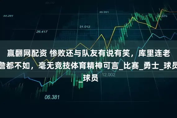 赢翻网配资 惨败还与队友有说有笑，库里连老詹都不如，毫无竞技体育精神可言_比赛_勇士_球员