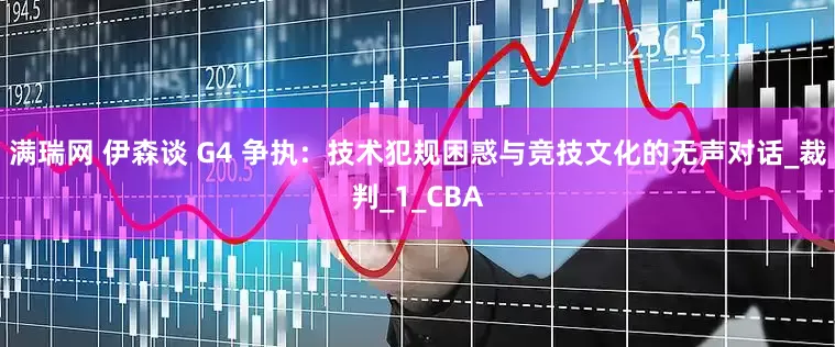 满瑞网 伊森谈 G4 争执：技术犯规困惑与竞技文化的无声对话_裁判_1_CBA