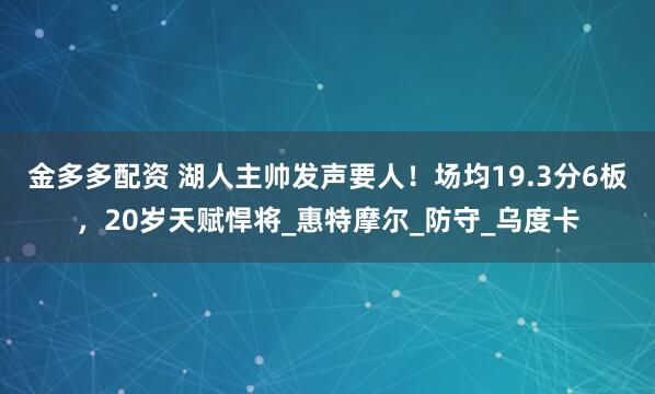 金多多配资 湖人主帅发声要人！场均19.3分6板，20岁天赋悍将_惠特摩尔_防守_乌度卡