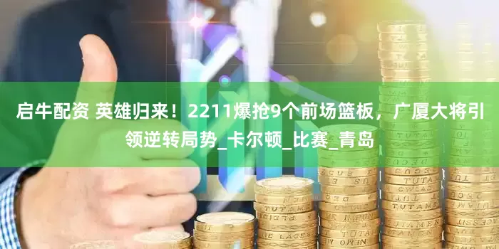 启牛配资 英雄归来！2211爆抢9个前场篮板，广厦大将引领逆转局势_卡尔顿_比赛_青岛