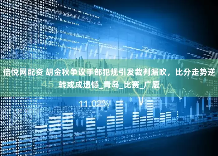 倍悦网配资 胡金秋争议手部犯规引发裁判漏吹，比分走势逆转或成遗憾_青岛_比赛_广厦