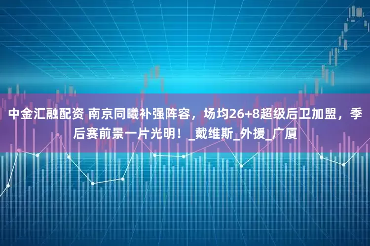 中金汇融配资 南京同曦补强阵容，场均26+8超级后卫加盟，季后赛前景一片光明！_戴维斯_外援_广厦