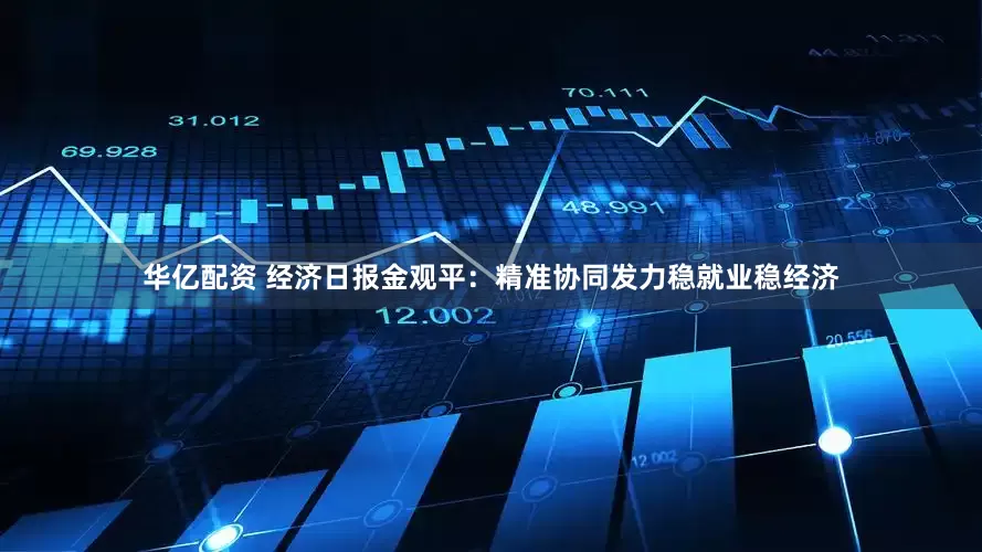 华亿配资 经济日报金观平：精准协同发力稳就业稳经济