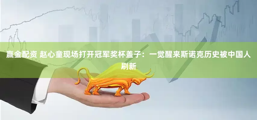 赢金配资 赵心童现场打开冠军奖杯盖子：一觉醒来斯诺克历史被中国人刷新