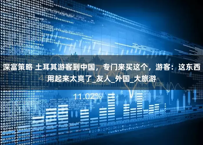 深富策略 土耳其游客到中国，专门来买这个，游客：这东西用起来太爽了_友人_外国_大旅游