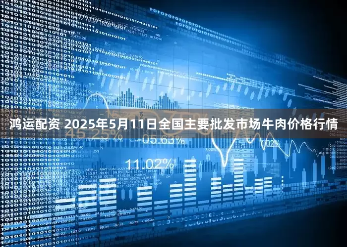 鸿运配资 2025年5月11日全国主要批发市场牛肉价格行情