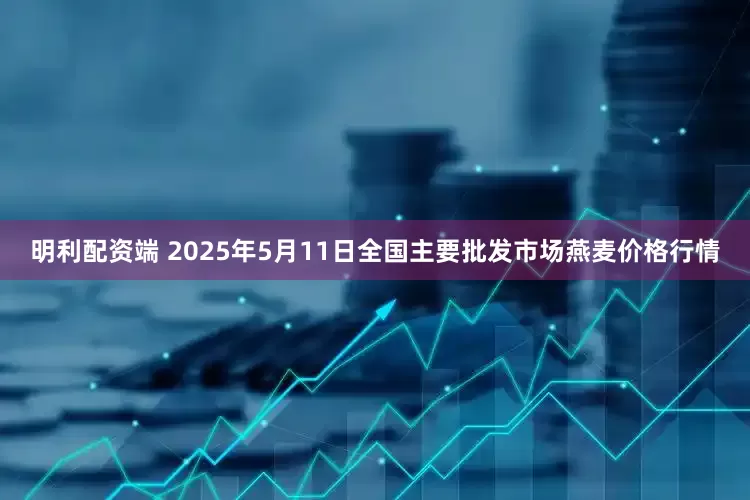 明利配资端 2025年5月11日全国主要批发市场燕麦价格行情