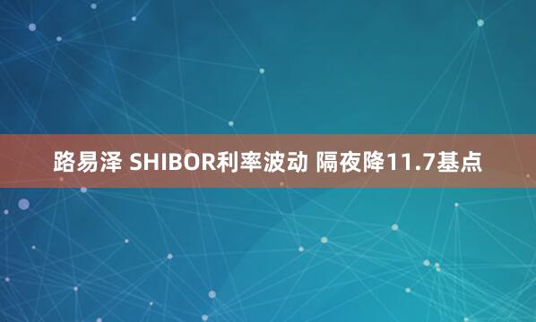 路易泽 SHIBOR利率波动 隔夜降11.7基点