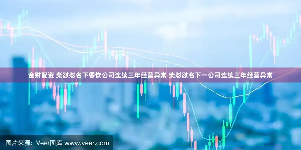 金财配资 柴怼怼名下餐饮公司连续三年经营异常 柴怼怼名下一公司连续三年经营异常