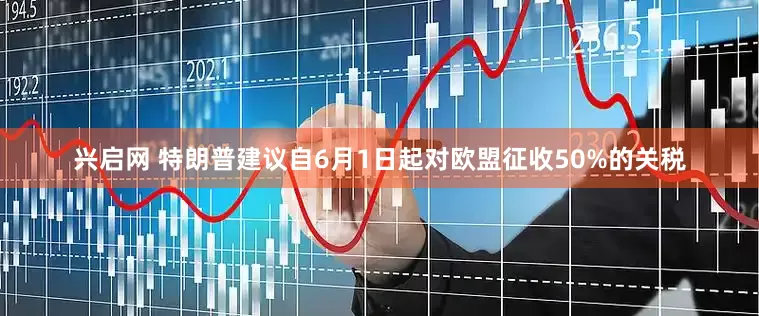 兴启网 特朗普建议自6月1日起对欧盟征收50%的关税