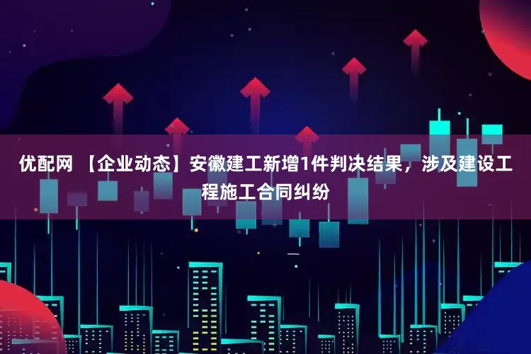 优配网 【企业动态】安徽建工新增1件判决结果，涉及建设工程施工合同纠纷
