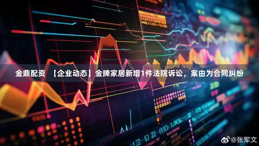 金鼎配资  【企业动态】金牌家居新增1件法院诉讼，案由为合同纠纷