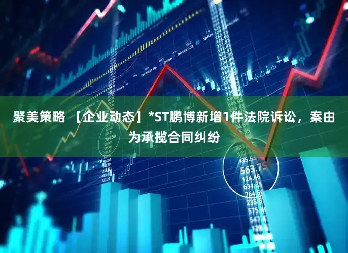 聚美策略 【企业动态】*ST鹏博新增1件法院诉讼，案由为承揽合同纠纷