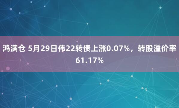 鸿满仓 5月29日伟22转债上涨0.07%，转股溢价率61.17%