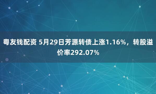 粤友钱配资 5月29日芳源转债上涨1.16%，转股溢价率292.07%