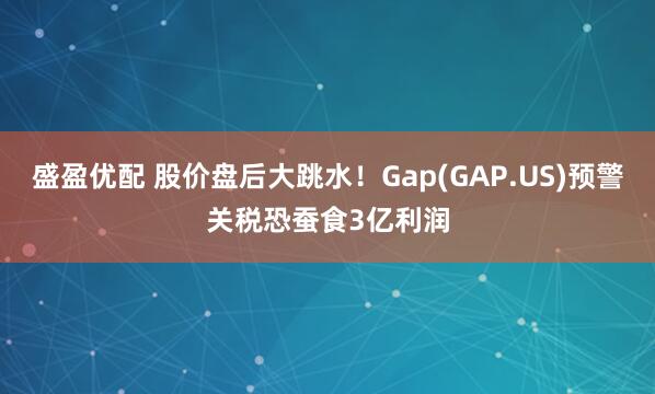 盛盈优配 股价盘后大跳水！Gap(GAP.US)预警关税恐蚕食3亿利润