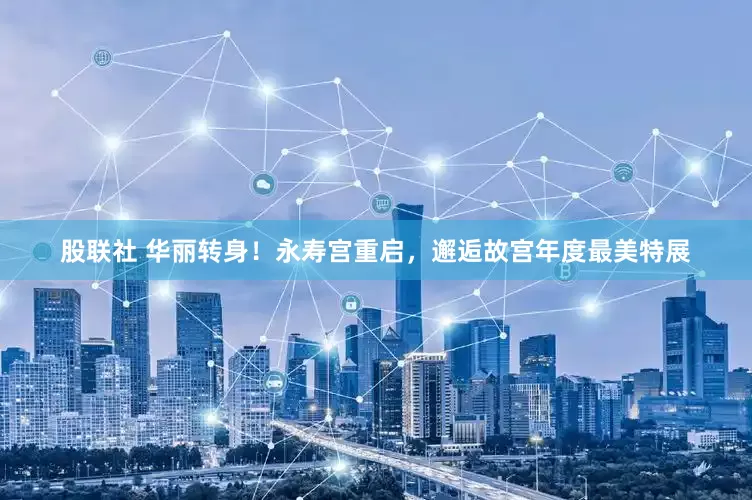 股联社 华丽转身！永寿宫重启，邂逅故宫年度最美特展