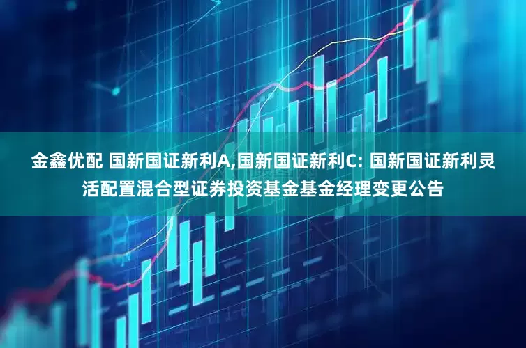 金鑫优配 国新国证新利A,国新国证新利C: 国新国证新利灵活配置混合型证券投资基金基金经理变更公告