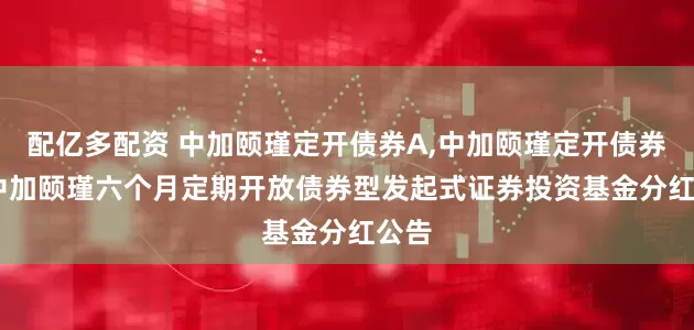 配亿多配资 中加颐瑾定开债券A,中加颐瑾定开债券C: 中加颐瑾六个月定期开放债券型发起式证券投资基金分红公告