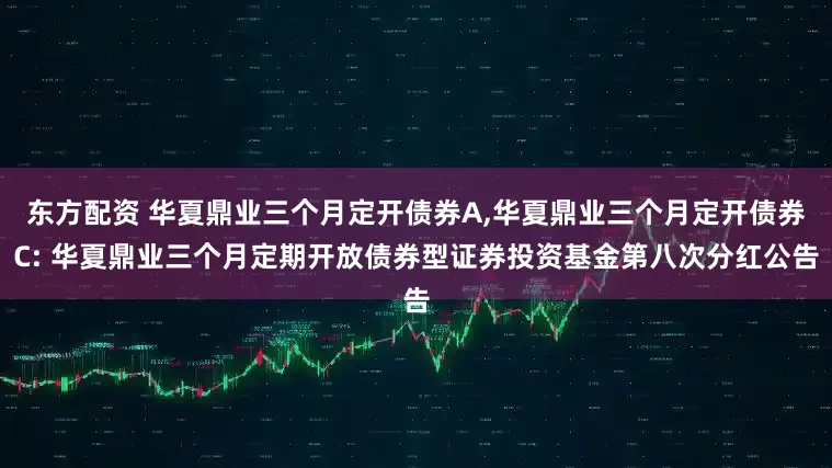 东方配资 华夏鼎业三个月定开债券A,华夏鼎业三个月定开债券C: 华夏鼎业三个月定期开放债券型证券投资基金第八次分红公告