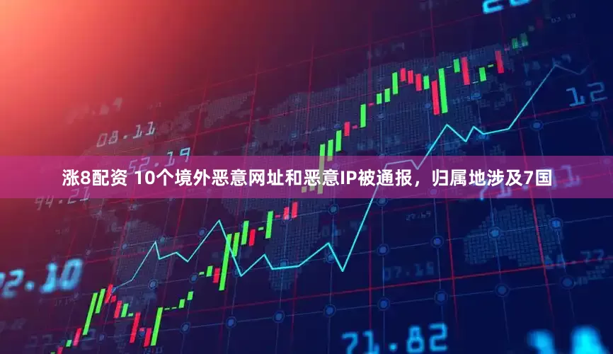 涨8配资 10个境外恶意网址和恶意IP被通报，归属地涉及7国