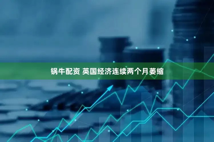 锅牛配资 英国经济连续两个月萎缩