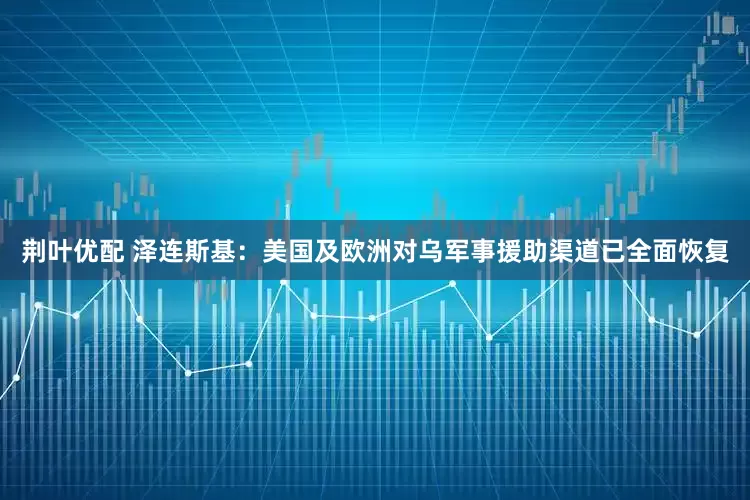 荆叶优配 泽连斯基：美国及欧洲对乌军事援助渠道已全面恢复