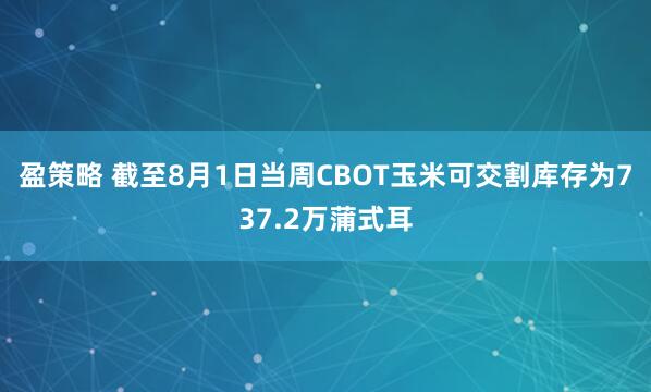 盈策略 截至8月1日当周CBOT玉米可交割库存为737.2万蒲式耳