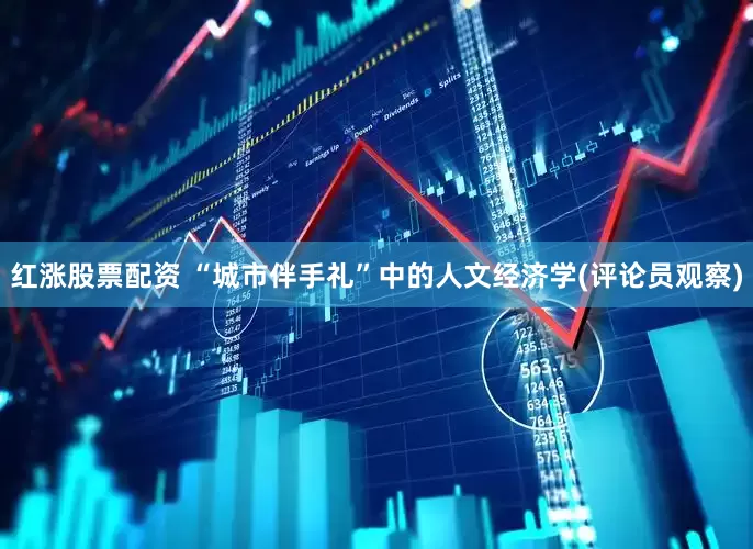 红涨股票配资 “城市伴手礼”中的人文经济学(评论员观察)