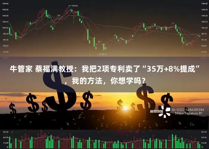 牛管家 蔡福满教授：我把2项专利卖了“35万+8%提成”，我的方法，你想学吗？