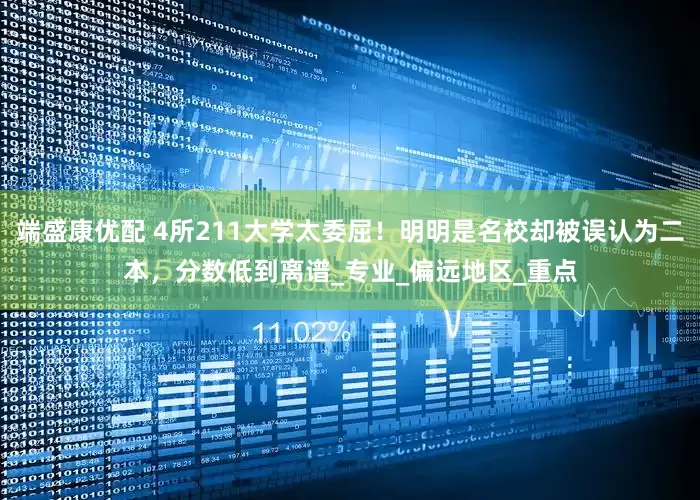 端盛康优配 4所211大学太委屈！明明是名校却被误认为二本，分数低到离谱_专业_偏远地区_重点