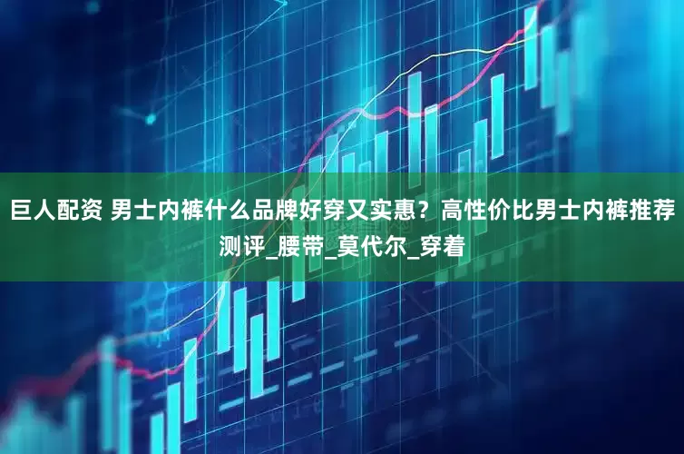 巨人配资 男士内裤什么品牌好穿又实惠？高性价比男士内裤推荐测评_腰带_莫代尔_穿着