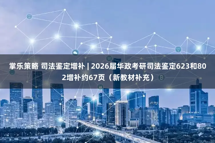 掌乐策略 司法鉴定增补 | 2026届华政考研司法鉴定623和802增补约67页（新教材补充）