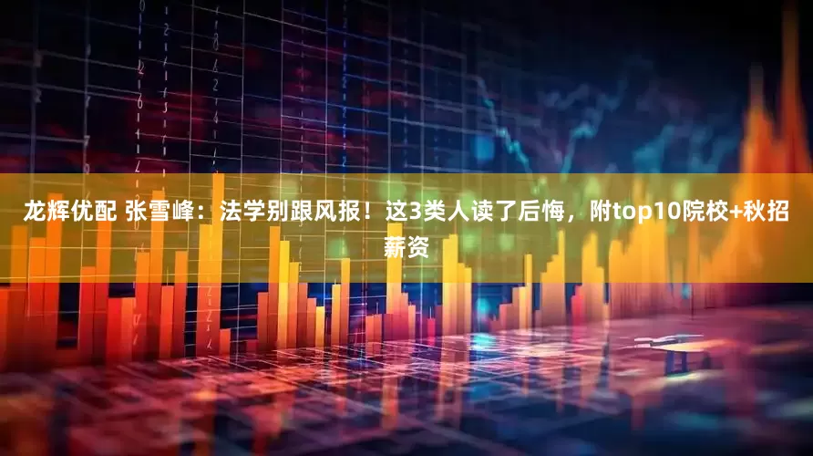 龙辉优配 张雪峰：法学别跟风报！这3类人读了后悔，附top10院校+秋招薪资