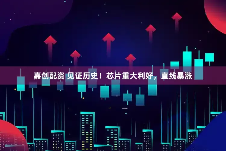 嘉创配资 见证历史！芯片重大利好，直线暴涨