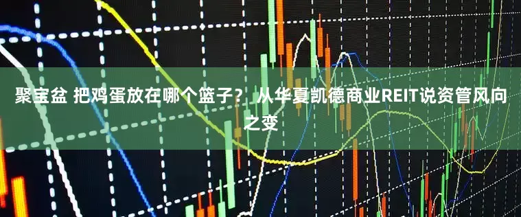 聚宝盆 把鸡蛋放在哪个篮子？ 从华夏凯德商业REIT说资管风向之变