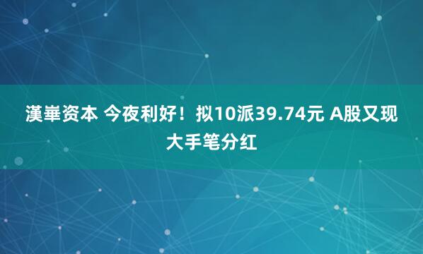 漢崋资本 今夜利好！拟10派39.74元 A股又现大手笔分红