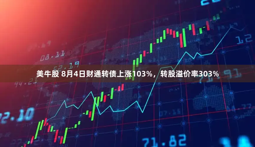 美牛股 8月4日财通转债上涨103%，转股溢价率303%