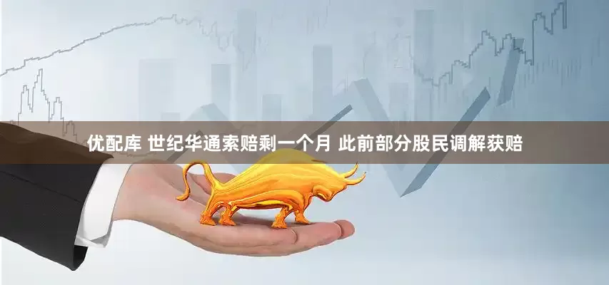 优配库 世纪华通索赔剩一个月 此前部分股民调解获赔
