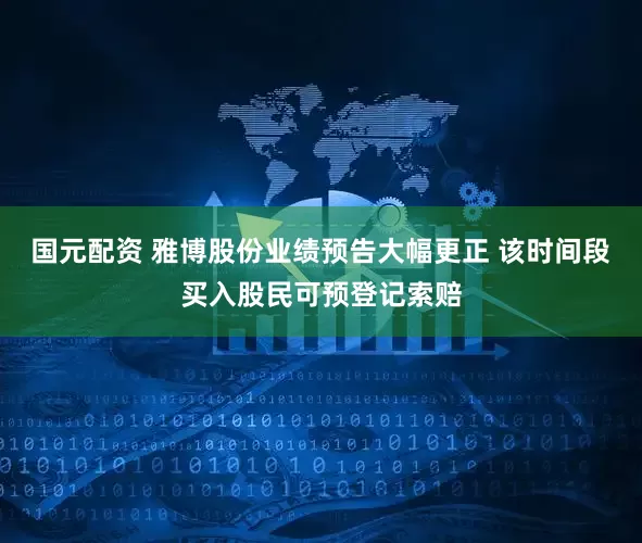 国元配资 雅博股份业绩预告大幅更正 该时间段买入股民可预登记索赔